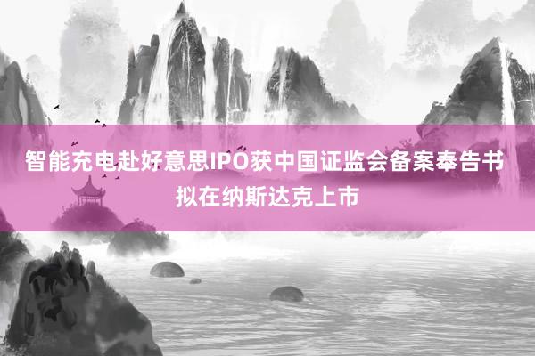 智能充电赴好意思IPO获中国证监会备案奉告书 拟在纳斯达克上市