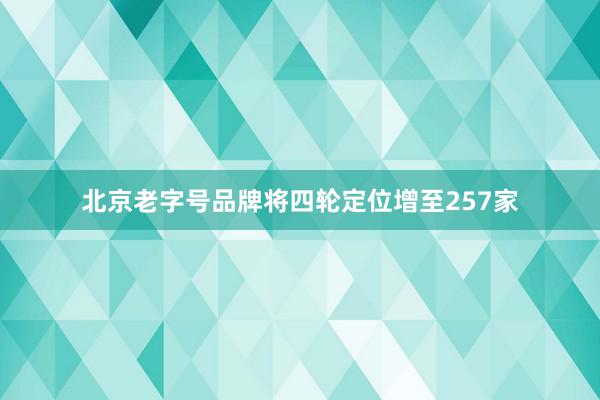 北京老字号品牌将四轮定位增至257家